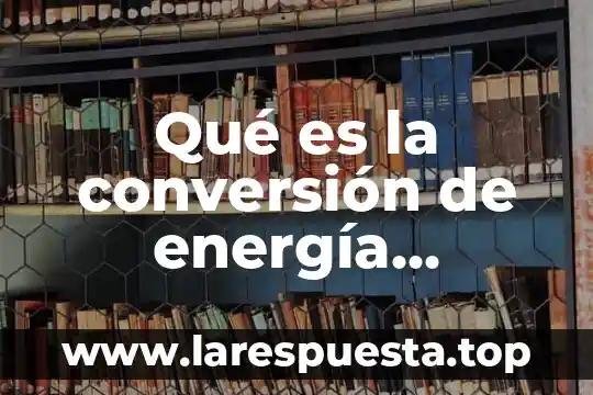 Que es energia quismica 6 Qué es la conversión de energía electromecánica