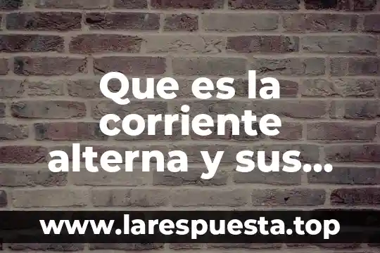 Que es la corriente alterna y sus caracteristicas