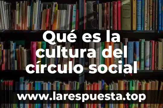 Qué es la cultura del círculo social