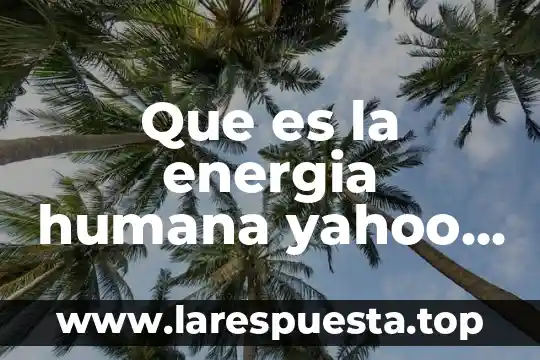 Que es la energia humana yahoo respuestas