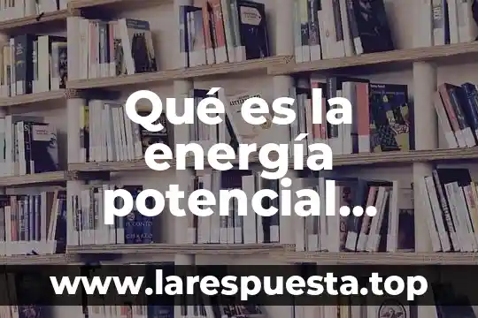 Que es energia quismica 8 Qué es la energía potencial gravitatoria