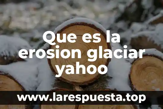Que es la erosion glaciar yahoo