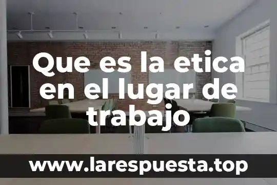 Que es etica profesional y sus caracteristicas 8 Que es la etica en el lugar de trabajo