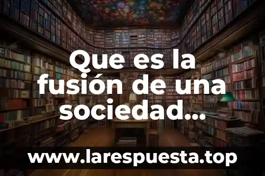 Que es la fusión de una sociedad mercantil