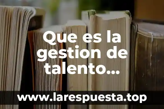 Que es un plan de carrera gestion de talento 4 Que es la gestion de talento humano en una empresa