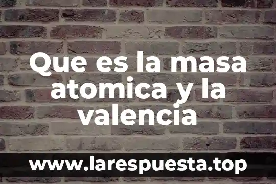 Qué es la teoría atómica y diferentes modelos atómicos 8 Que es la masa atomica y la valencia