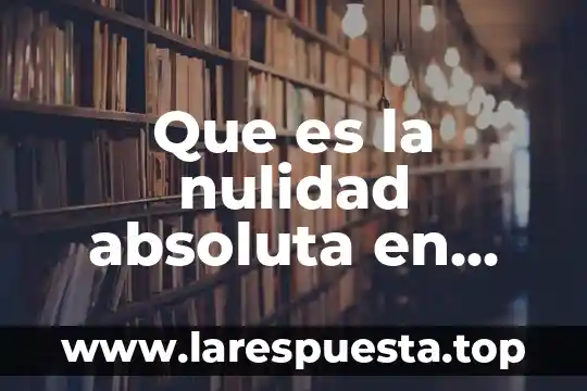 Qué es nulidad definición jurídica 7 Que es la nulidad absoluta en derecho civil