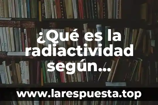 ¿Qué es la radiactividad según Fernández Sarramona?