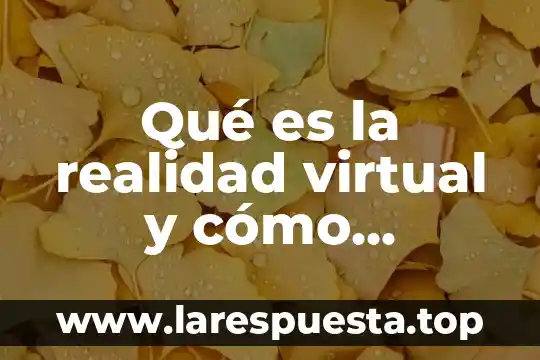 Qué es la realidad virtual y cómo funciona