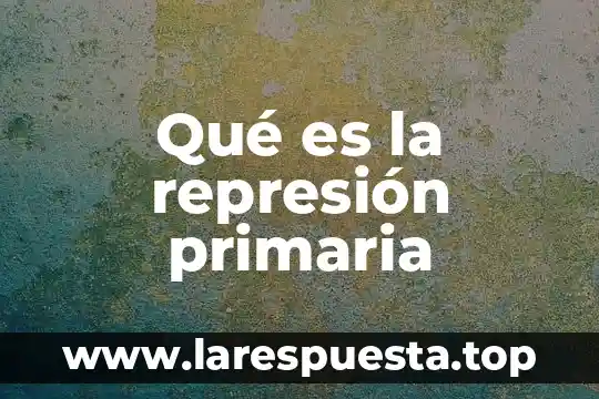 Que es caso de represion social 6 Qu茅 es la represi贸n primaria