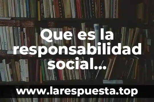Que es responsabilidad y formacion social 5 Que es la responsabilidad social caracteristicas