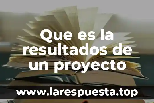 Que es lo que lleva los resultados de un proyecto 5 Que es la resultados de un proyecto