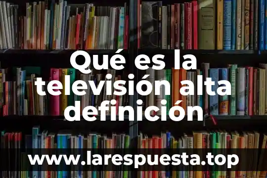 Qué es la televisión alta definición