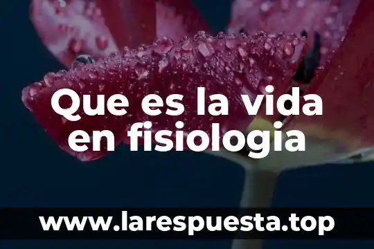 Que es la vida en fisiologia