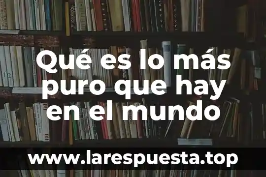 Qué es lo más puro que hay en el mundo