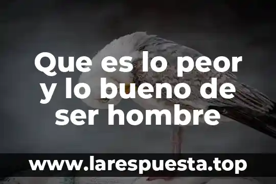 Que es lo peor y lo bueno de ser hombre