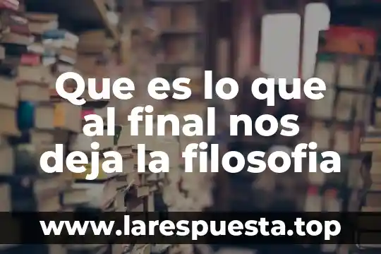 Que es lo que al final nos deja la filosofia