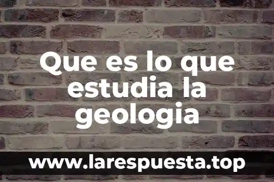 Que es lo que estudia la geologia