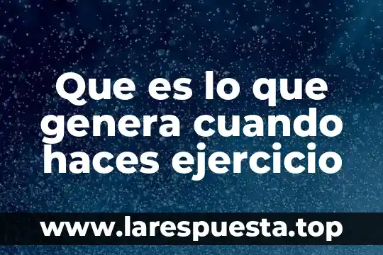 Que es lo que genera cuando haces ejercicio