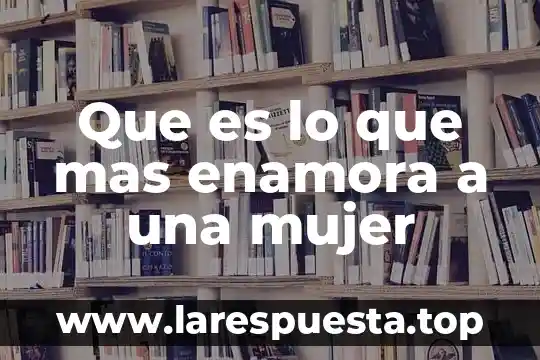 Que es lo que mas enamora a una mujer