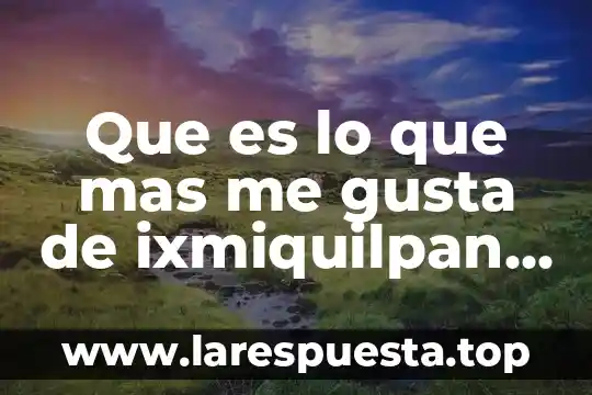 Que es lo mas que te gusta de mi 4 Que es lo que mas me gusta de ixmiquilpan hidalgo