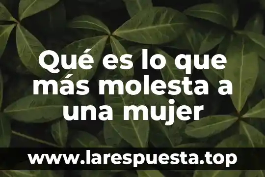 Qué es lo que más molesta a una mujer