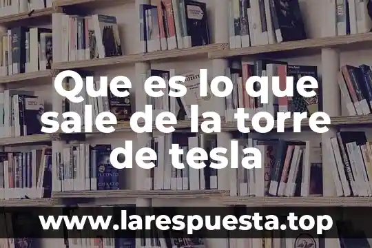 Que es torre informatica 5 Que es lo que sale de la torre de tesla
