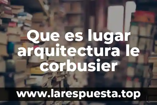 Que es lugar arquitectura le corbusier
