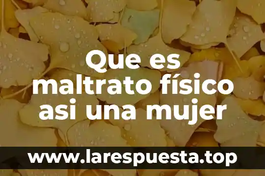 Que es maltrato físico asi una mujer