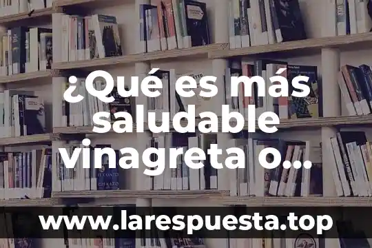 Que es un lunch saludable 6 ¿Qué es más saludable vinagreta o aderezo?