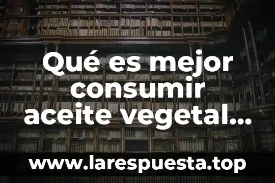 Qué es mejor consumir aceite vegetal o manteca animal