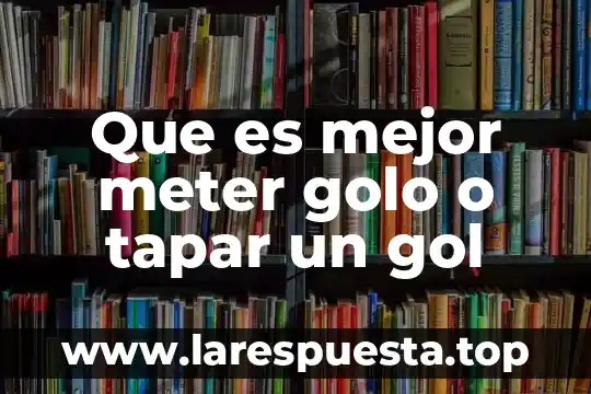 Que es mejor meter golo o tapar un gol