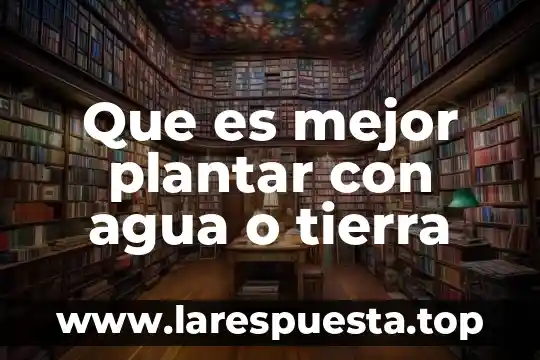 Que es mejor plantar con agua o tierra