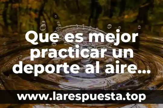 Qué es el aire resumido 3 Que es mejor practicar un deporte al aire libre