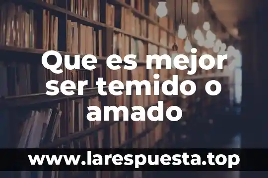 Que es mejor ser temido o amado