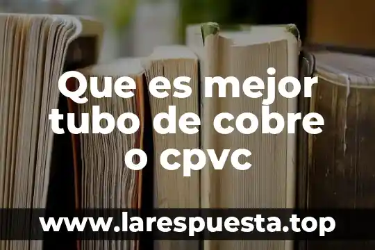 Que es mejor tubo de cobre o cpvc