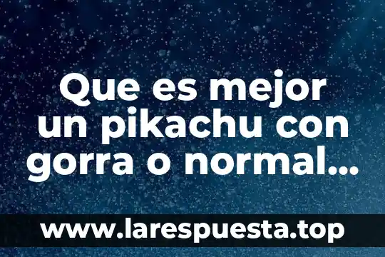 Que es mejor un pikachu con gorra o normal uls