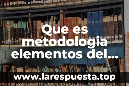 Que es metodologia elementos del metodo cientifico