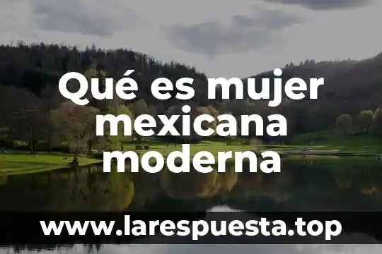 Que es la practica moderna del conocimiento corporal 4 Qué es mujer mexicana moderna