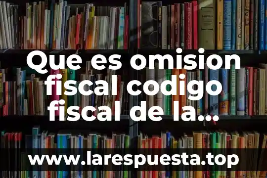 Que es la ley de egresos de la federacion 2019 6 Que es omision fiscal codigo fiscal de la federacion