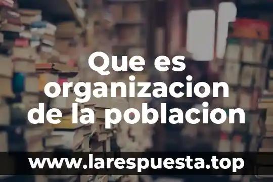 Que es la poblacion de estadistica 5 Que es organizacion de la poblacion