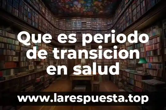 Que es periodo de transicion en salud