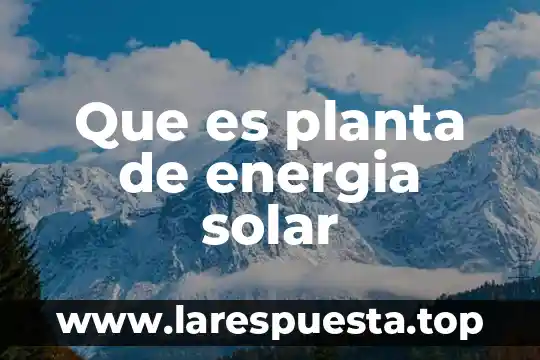 Que es planta de energia solar