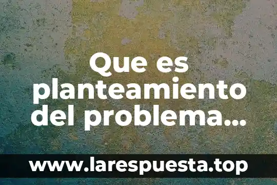 Que es planteamiento del problema caracteristicas y ejemplo