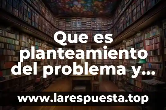 Que es planteamiento del problema y sus elementos