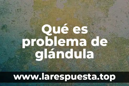 Qué es problema de glándula
