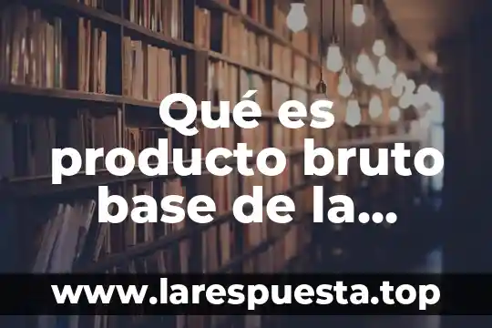 Qué es el producto interno bruto industrial 6 Qué es producto bruto base de la economía