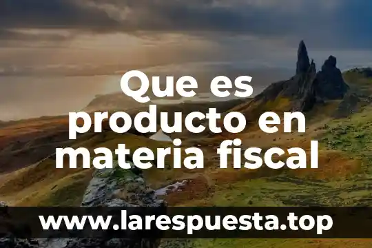 Que es producto en materia fiscal