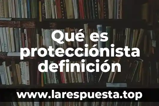 Qué es protecciónista definición