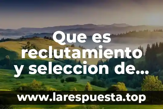 Que es reclutamiento y seleccion de personal en una empresa